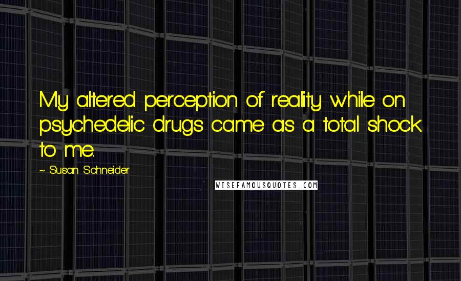 Susan Schneider Quotes: My altered perception of reality while on psychedelic drugs came as a total shock to me.