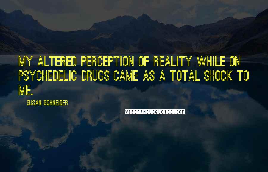 Susan Schneider Quotes: My altered perception of reality while on psychedelic drugs came as a total shock to me.