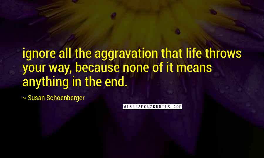 Susan Schoenberger Quotes: ignore all the aggravation that life throws your way, because none of it means anything in the end.