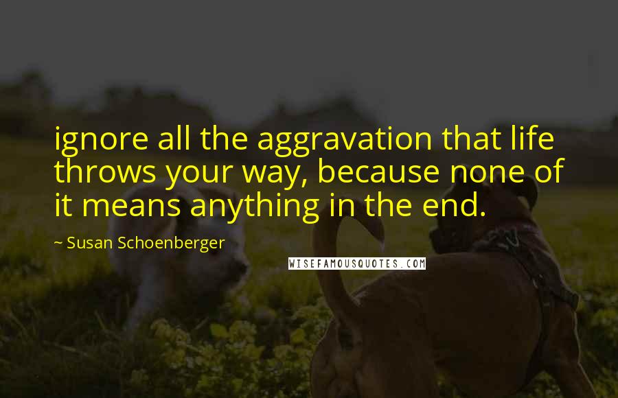 Susan Schoenberger Quotes: ignore all the aggravation that life throws your way, because none of it means anything in the end.