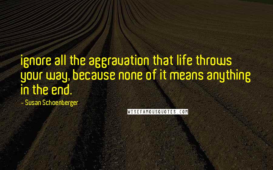 Susan Schoenberger Quotes: ignore all the aggravation that life throws your way, because none of it means anything in the end.