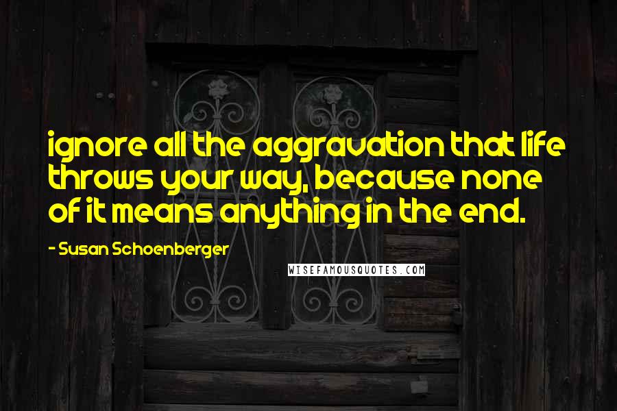 Susan Schoenberger Quotes: ignore all the aggravation that life throws your way, because none of it means anything in the end.
