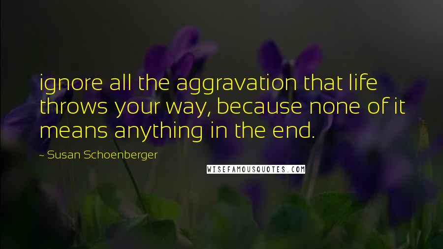 Susan Schoenberger Quotes: ignore all the aggravation that life throws your way, because none of it means anything in the end.