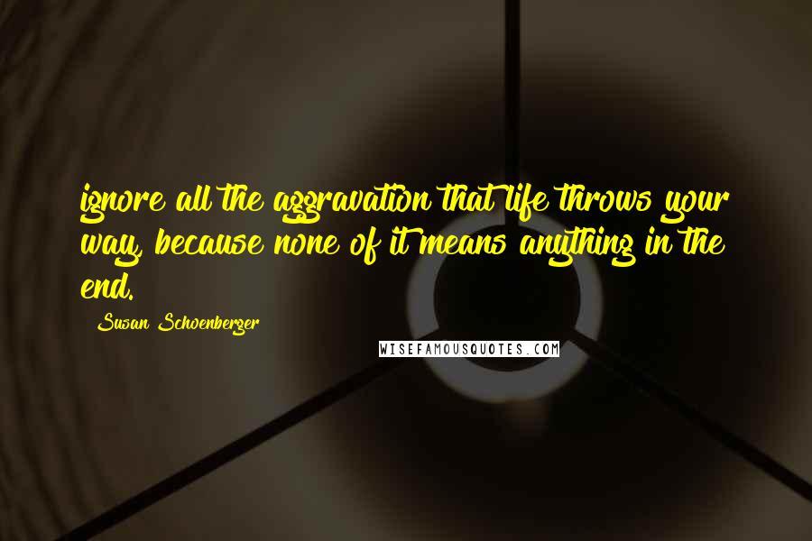 Susan Schoenberger Quotes: ignore all the aggravation that life throws your way, because none of it means anything in the end.