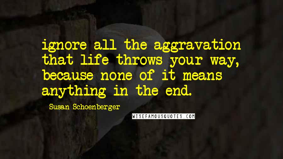 Susan Schoenberger Quotes: ignore all the aggravation that life throws your way, because none of it means anything in the end.