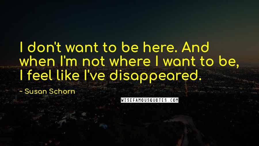 Susan Schorn Quotes: I don't want to be here. And when I'm not where I want to be, I feel like I've disappeared.