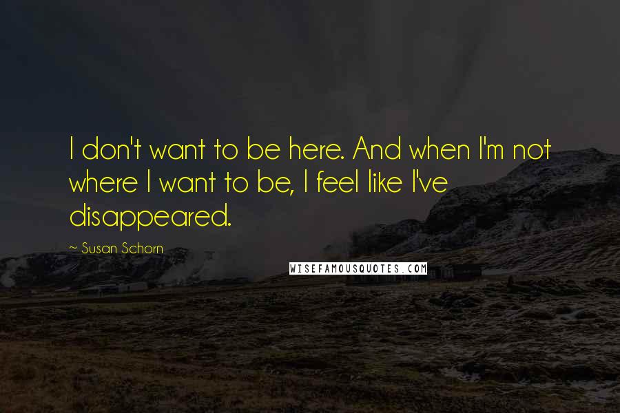 Susan Schorn Quotes: I don't want to be here. And when I'm not where I want to be, I feel like I've disappeared.