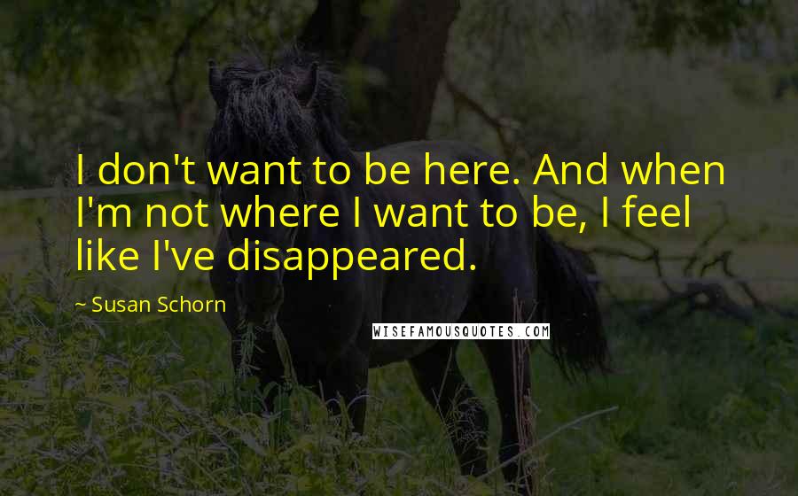 Susan Schorn Quotes: I don't want to be here. And when I'm not where I want to be, I feel like I've disappeared.