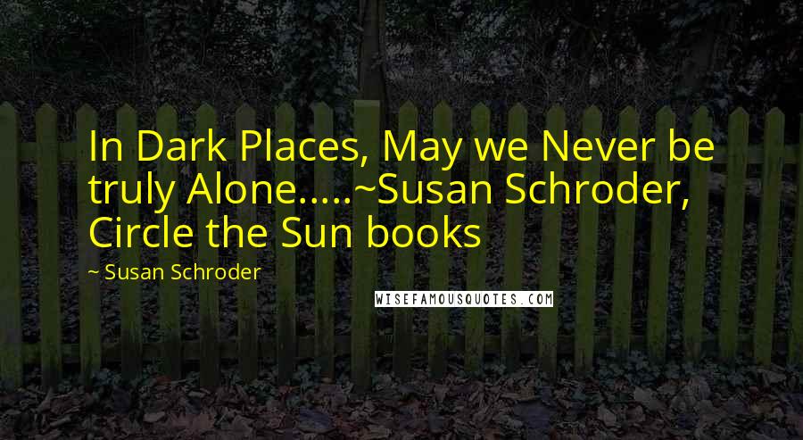 Susan Schroder Quotes: In Dark Places, May we Never be truly Alone.....~Susan Schroder, Circle the Sun books