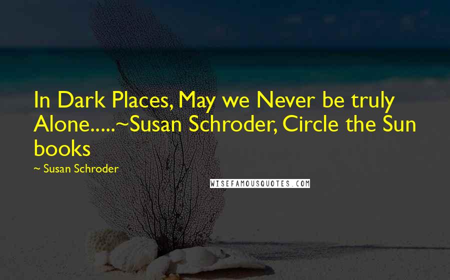 Susan Schroder Quotes: In Dark Places, May we Never be truly Alone.....~Susan Schroder, Circle the Sun books