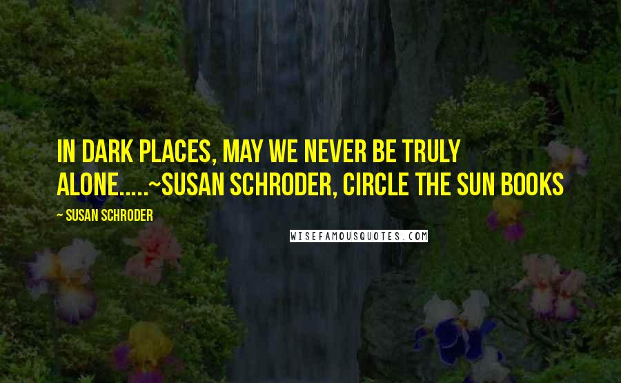 Susan Schroder Quotes: In Dark Places, May we Never be truly Alone.....~Susan Schroder, Circle the Sun books