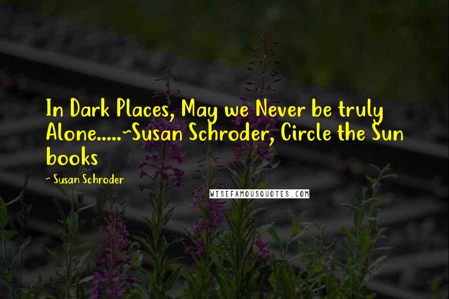 Susan Schroder Quotes: In Dark Places, May we Never be truly Alone.....~Susan Schroder, Circle the Sun books