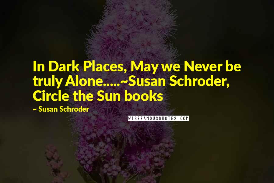 Susan Schroder Quotes: In Dark Places, May we Never be truly Alone.....~Susan Schroder, Circle the Sun books