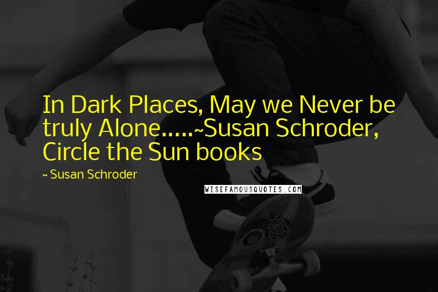 Susan Schroder Quotes: In Dark Places, May we Never be truly Alone.....~Susan Schroder, Circle the Sun books