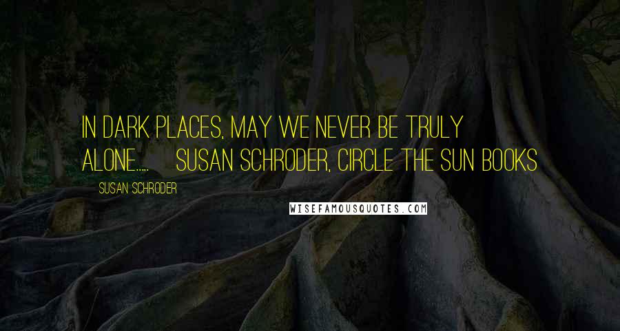 Susan Schroder Quotes: In Dark Places, May we Never be truly Alone.....~Susan Schroder, Circle the Sun books