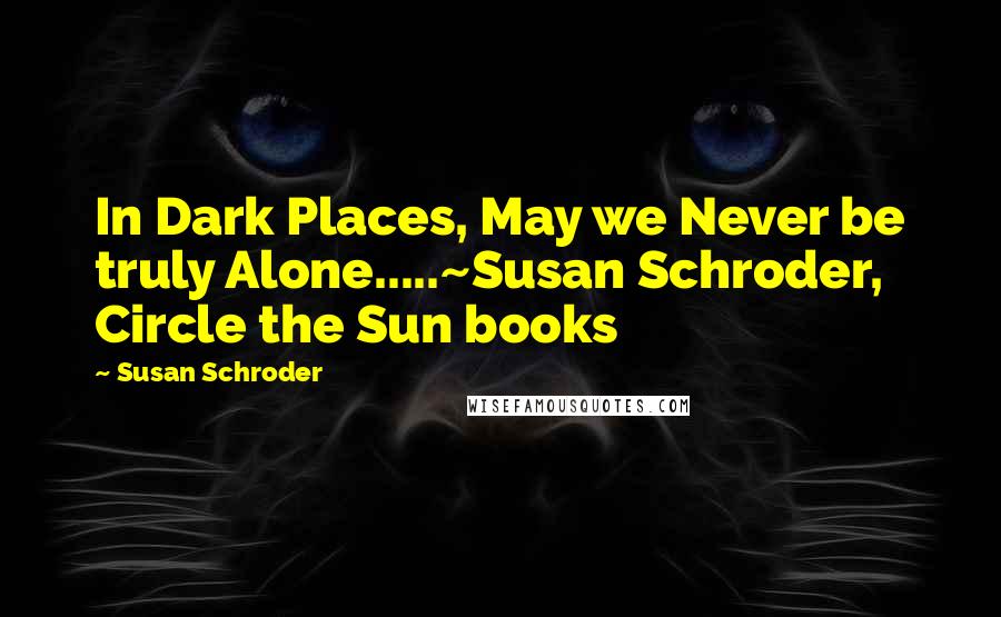 Susan Schroder Quotes: In Dark Places, May we Never be truly Alone.....~Susan Schroder, Circle the Sun books