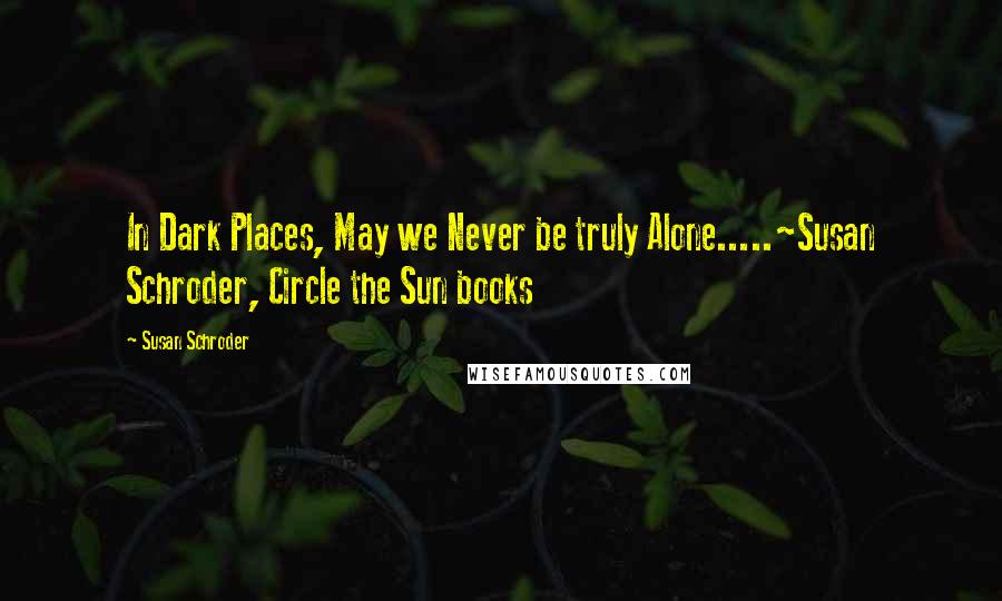 Susan Schroder Quotes: In Dark Places, May we Never be truly Alone.....~Susan Schroder, Circle the Sun books