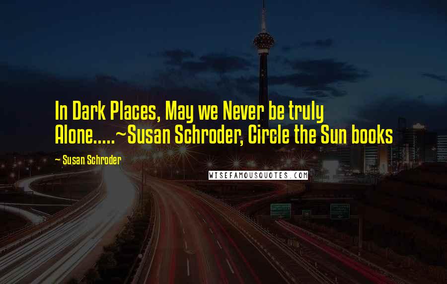 Susan Schroder Quotes: In Dark Places, May we Never be truly Alone.....~Susan Schroder, Circle the Sun books