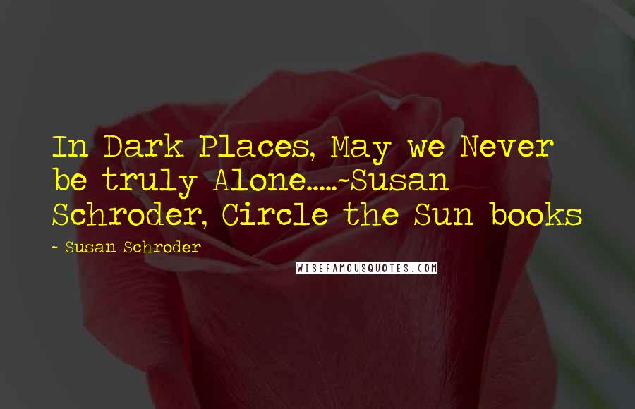 Susan Schroder Quotes: In Dark Places, May we Never be truly Alone.....~Susan Schroder, Circle the Sun books