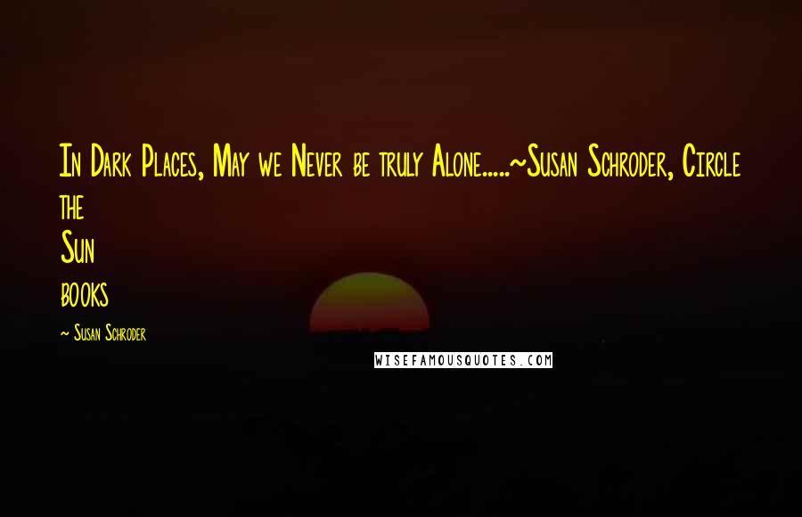 Susan Schroder Quotes: In Dark Places, May we Never be truly Alone.....~Susan Schroder, Circle the Sun books