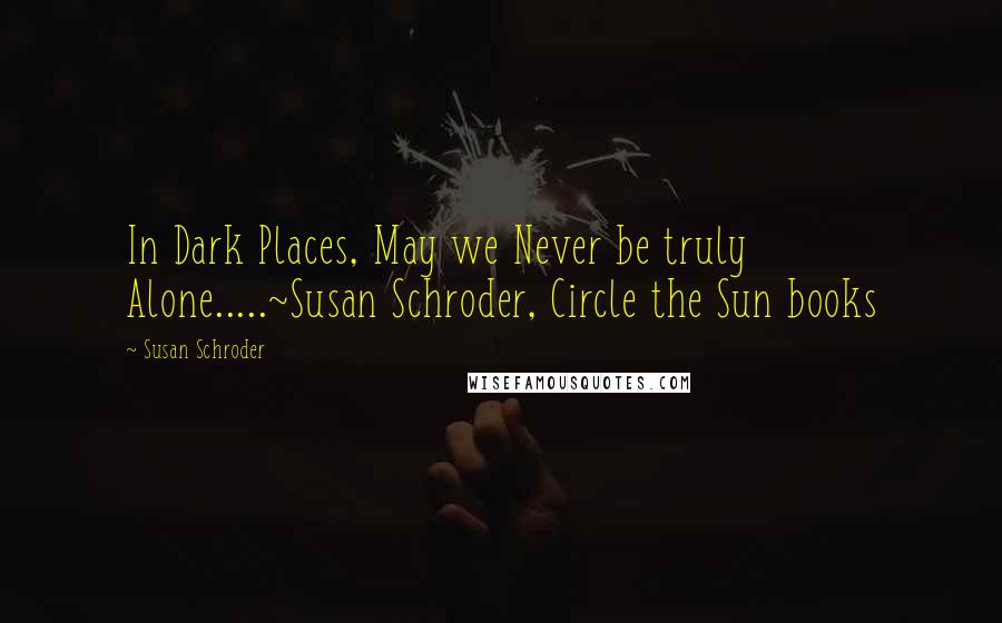 Susan Schroder Quotes: In Dark Places, May we Never be truly Alone.....~Susan Schroder, Circle the Sun books