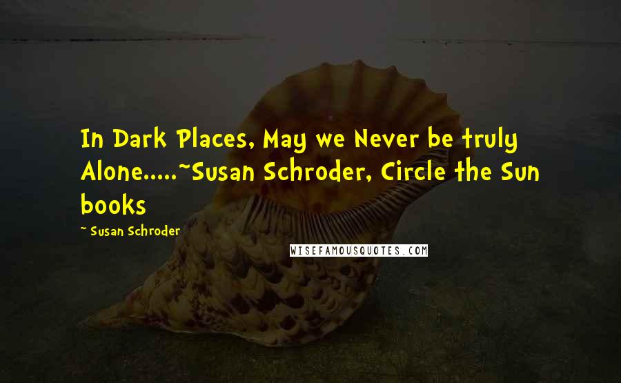 Susan Schroder Quotes: In Dark Places, May we Never be truly Alone.....~Susan Schroder, Circle the Sun books