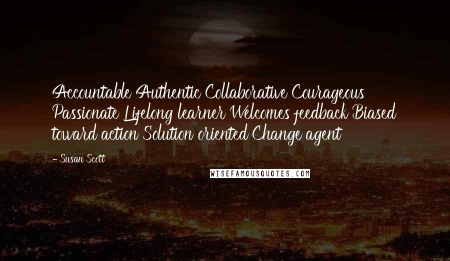 Susan Scott Quotes: Accountable Authentic Collaborative Courageous Passionate Lifelong learner Welcomes feedback Biased toward action Solution oriented Change agent