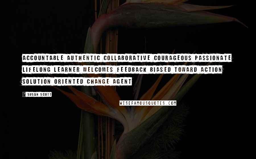 Susan Scott Quotes: Accountable Authentic Collaborative Courageous Passionate Lifelong learner Welcomes feedback Biased toward action Solution oriented Change agent