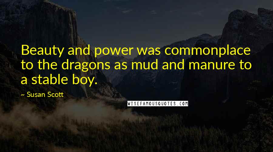 Susan Scott Quotes: Beauty and power was commonplace to the dragons as mud and manure to a stable boy.