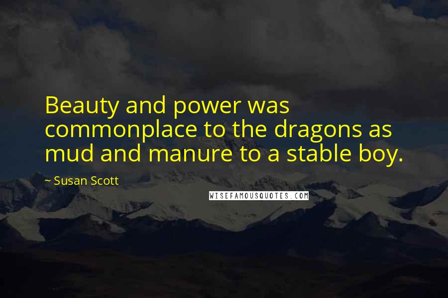 Susan Scott Quotes: Beauty and power was commonplace to the dragons as mud and manure to a stable boy.