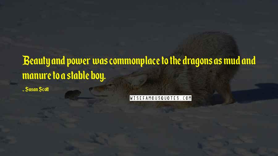 Susan Scott Quotes: Beauty and power was commonplace to the dragons as mud and manure to a stable boy.