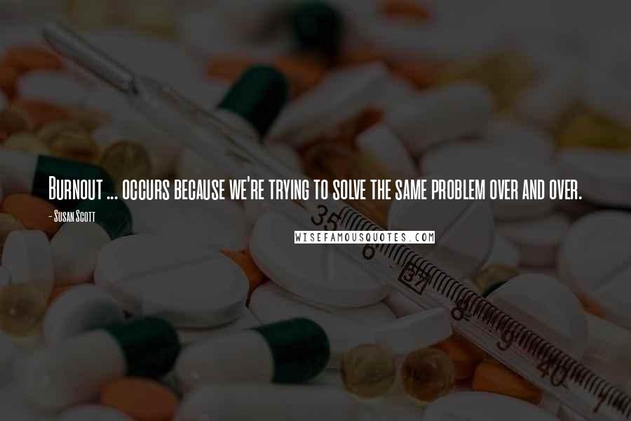 Susan Scott Quotes: Burnout ... occurs because we're trying to solve the same problem over and over.