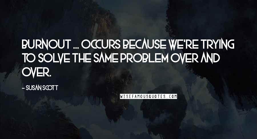 Susan Scott Quotes: Burnout ... occurs because we're trying to solve the same problem over and over.