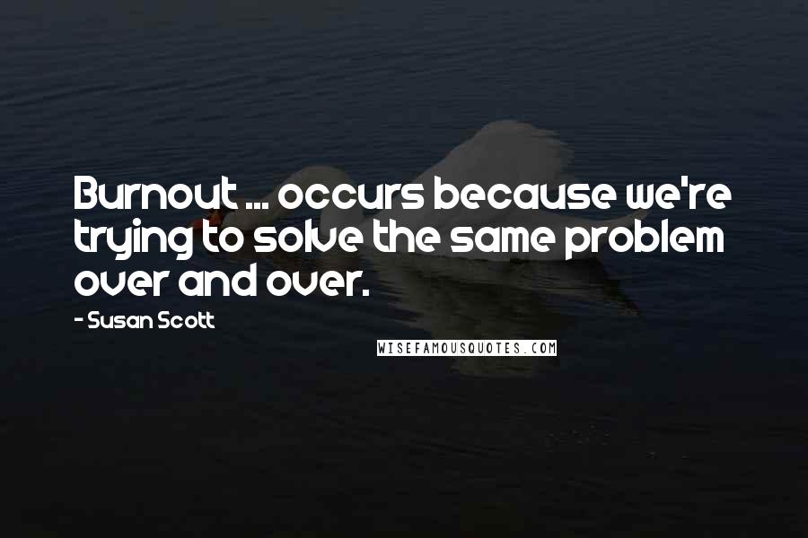 Susan Scott Quotes: Burnout ... occurs because we're trying to solve the same problem over and over.