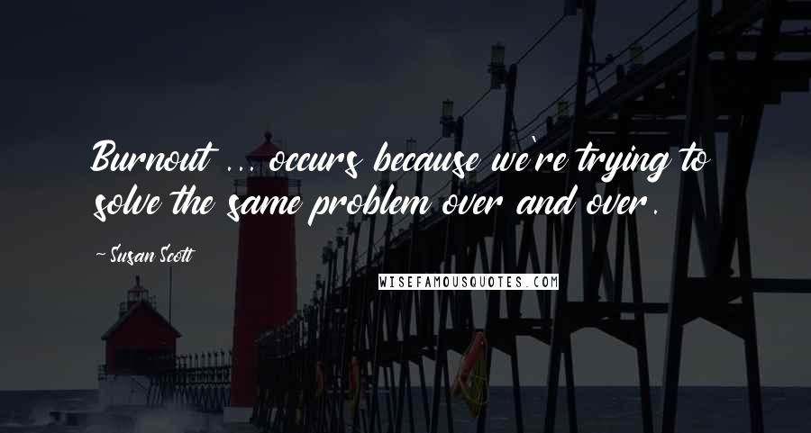 Susan Scott Quotes: Burnout ... occurs because we're trying to solve the same problem over and over.