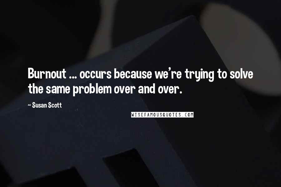 Susan Scott Quotes: Burnout ... occurs because we're trying to solve the same problem over and over.