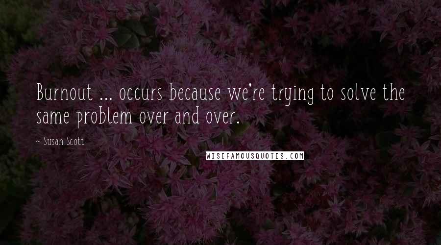 Susan Scott Quotes: Burnout ... occurs because we're trying to solve the same problem over and over.