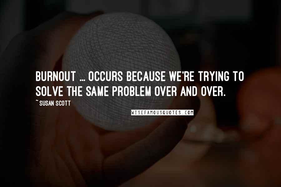 Susan Scott Quotes: Burnout ... occurs because we're trying to solve the same problem over and over.