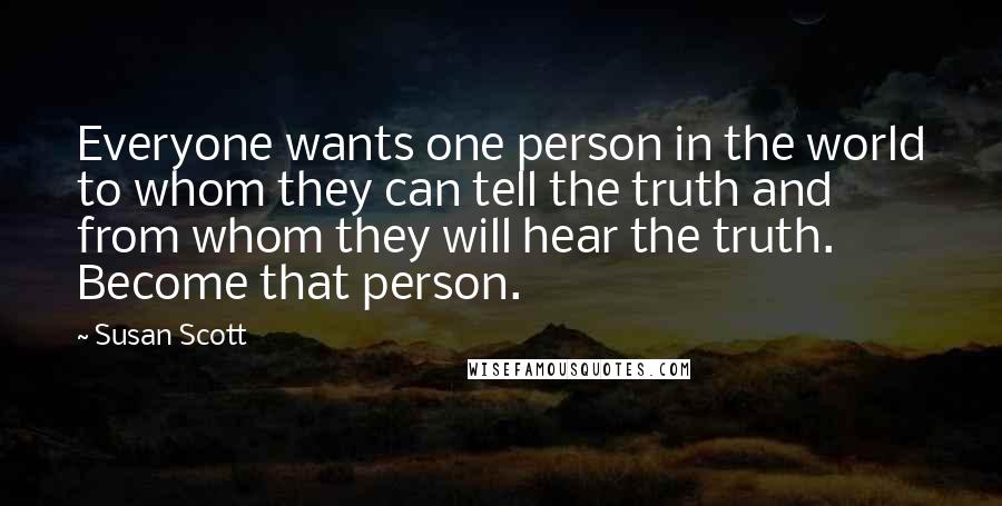 Susan Scott Quotes: Everyone wants one person in the world to whom they can tell the truth and from whom they will hear the truth. Become that person.