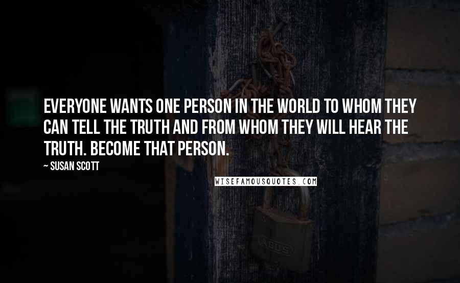 Susan Scott Quotes: Everyone wants one person in the world to whom they can tell the truth and from whom they will hear the truth. Become that person.