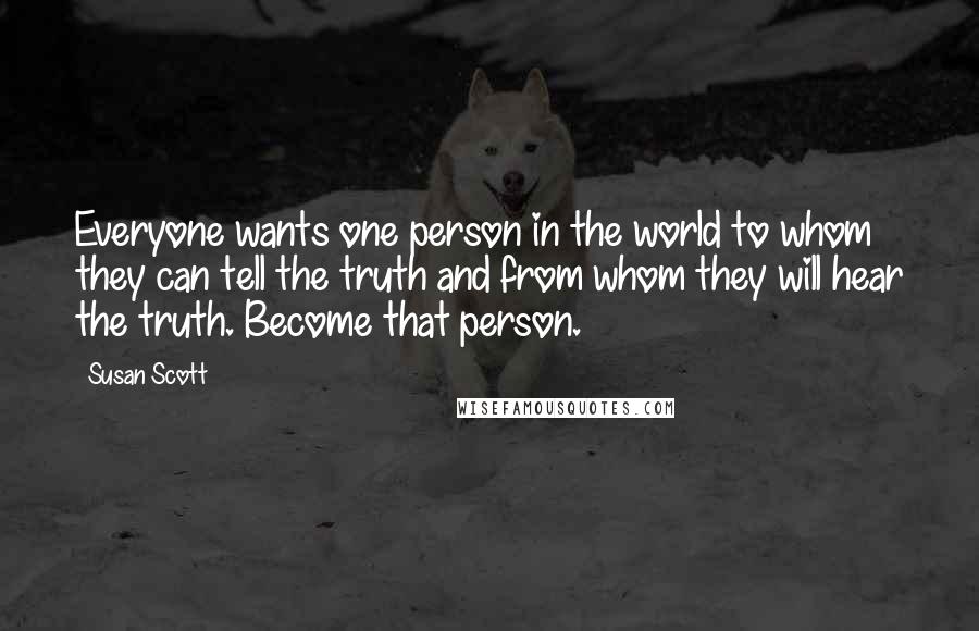Susan Scott Quotes: Everyone wants one person in the world to whom they can tell the truth and from whom they will hear the truth. Become that person.