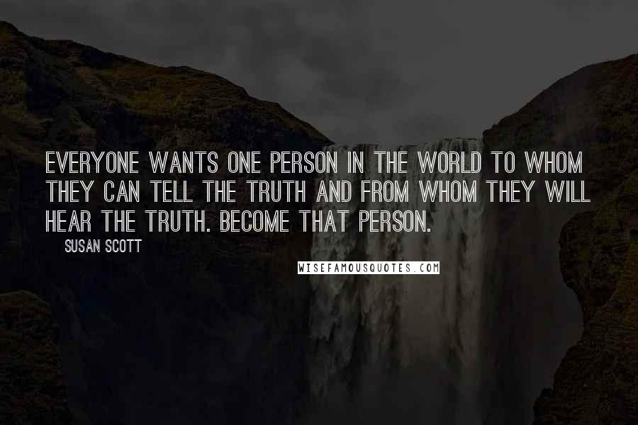 Susan Scott Quotes: Everyone wants one person in the world to whom they can tell the truth and from whom they will hear the truth. Become that person.