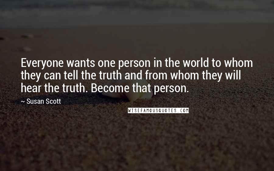 Susan Scott Quotes: Everyone wants one person in the world to whom they can tell the truth and from whom they will hear the truth. Become that person.