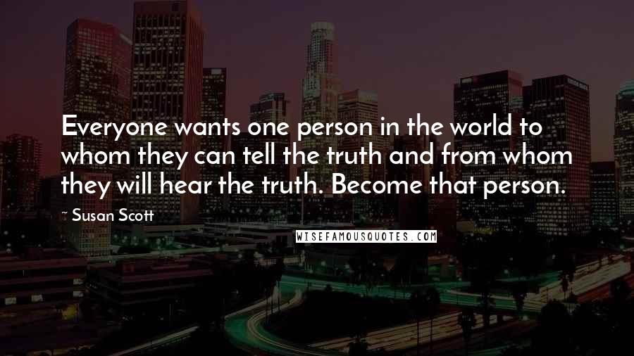 Susan Scott Quotes: Everyone wants one person in the world to whom they can tell the truth and from whom they will hear the truth. Become that person.