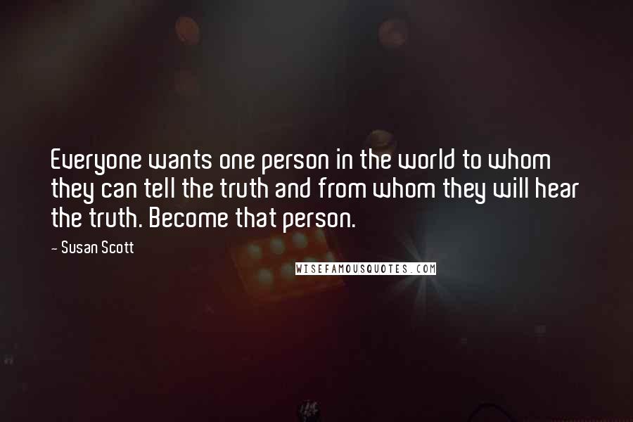 Susan Scott Quotes: Everyone wants one person in the world to whom they can tell the truth and from whom they will hear the truth. Become that person.