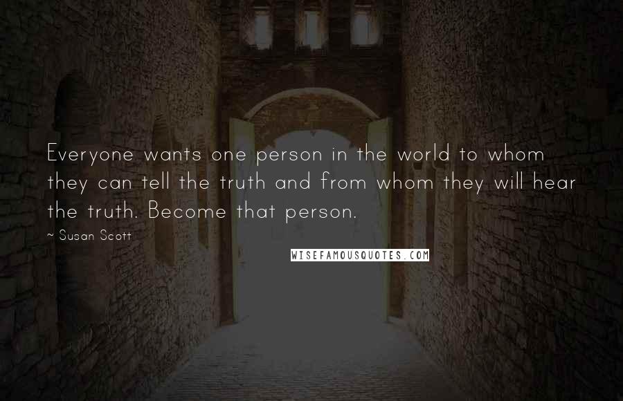 Susan Scott Quotes: Everyone wants one person in the world to whom they can tell the truth and from whom they will hear the truth. Become that person.