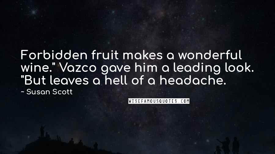 Susan Scott Quotes: Forbidden fruit makes a wonderful wine." Vazco gave him a leading look. "But leaves a hell of a headache.