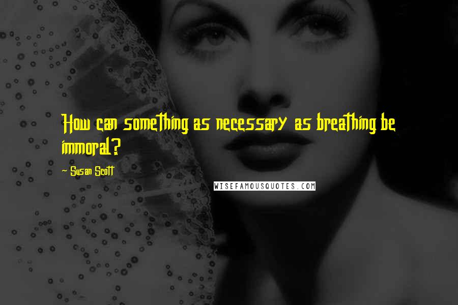 Susan Scott Quotes: How can something as necessary as breathing be immoral?