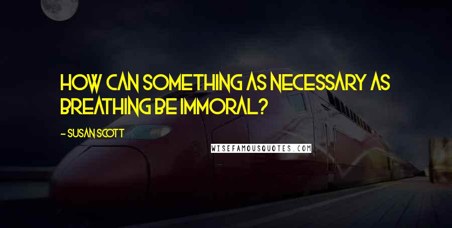 Susan Scott Quotes: How can something as necessary as breathing be immoral?