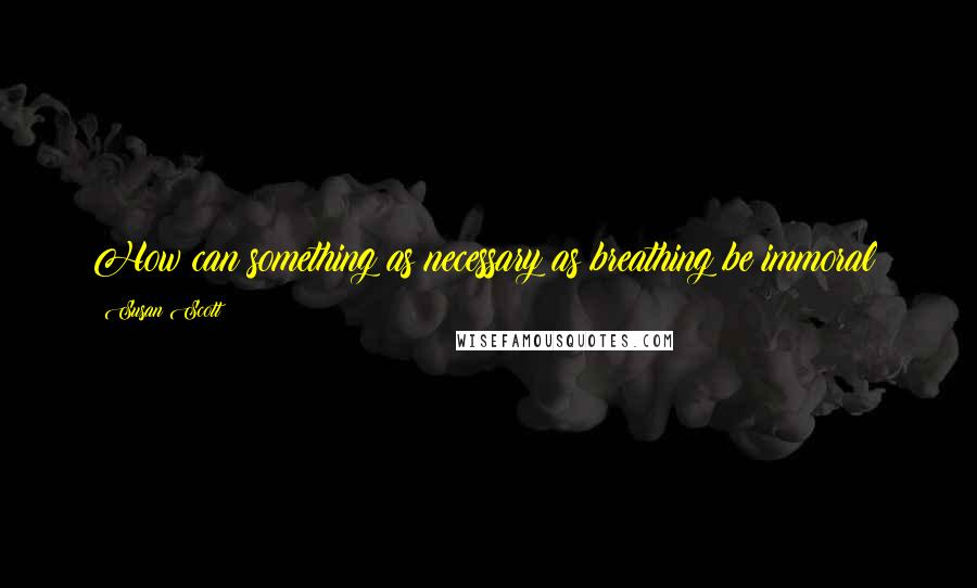 Susan Scott Quotes: How can something as necessary as breathing be immoral?